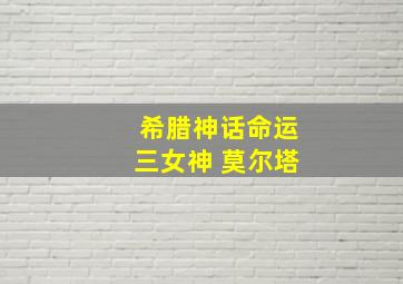 希腊神话命运三女神 莫尔塔